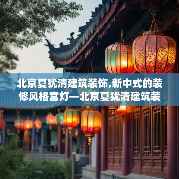 北京夏犹清建筑装饰,新中式的装修风格宫灯—北京夏犹清建筑装饰517.a393b394c397fgy.404poiy