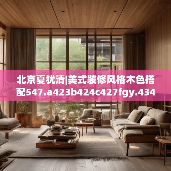 北京夏犹清|美式装修风格木色搭配547.a423b424c427fgy.434fdsfds