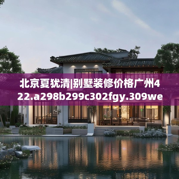 北京夏犹清|别墅装修价格广州422.a298b299c302fgy.309wew