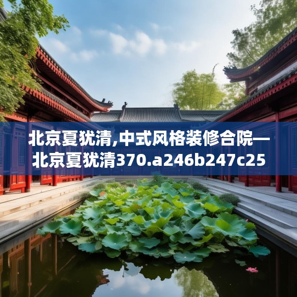 北京夏犹清,中式风格装修合院—北京夏犹清370.a246b247c250fgy.257sdA
