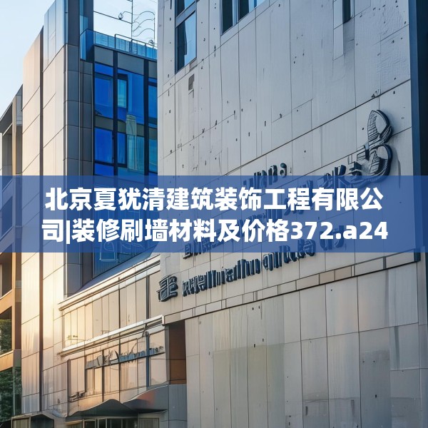 北京夏犹清建筑装饰工程有限公司|装修刷墙材料及价格372.a248b249c252fgy.259lkjl