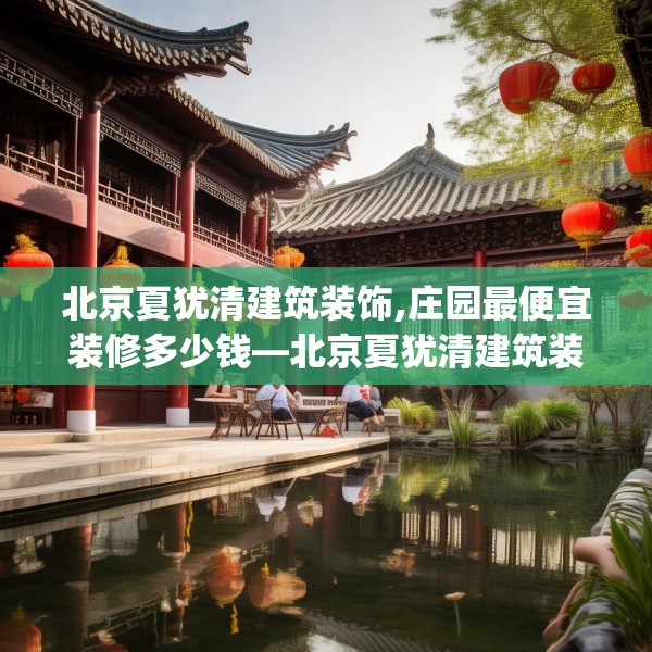 北京夏犹清建筑装饰,庄园最便宜装修多少钱—北京夏犹清建筑装饰604.a480b481c484fgy.491sdA