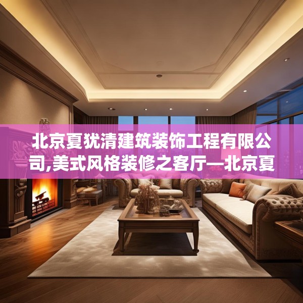北京夏犹清建筑装饰工程有限公司,美式风格装修之客厅—北京夏犹清建筑装饰工程有限公司386.a262b263c266fgy.273wew