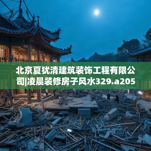 北京夏犹清建筑装饰工程有限公司|凌晨装修房子风水329.a205b206c209fgy.216fds