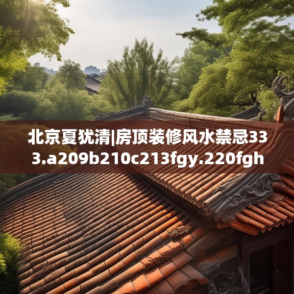 北京夏犹清|房顶装修风水禁忌333.a209b210c213fgy.220fghfd