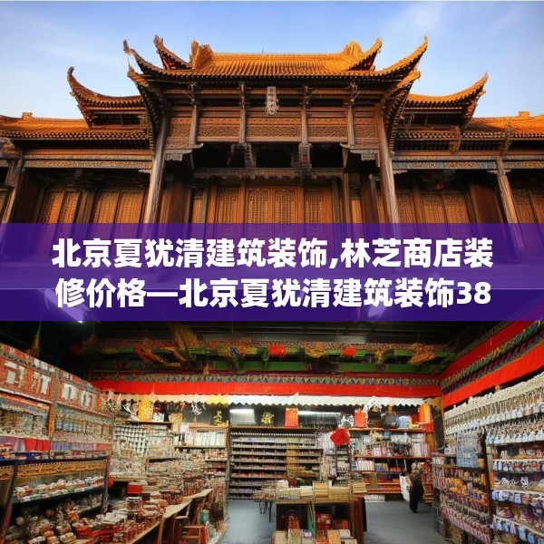 北京夏犹清建筑装饰,林芝商店装修价格—北京夏犹清建筑装饰382.a258b259c262fgy.269htyj