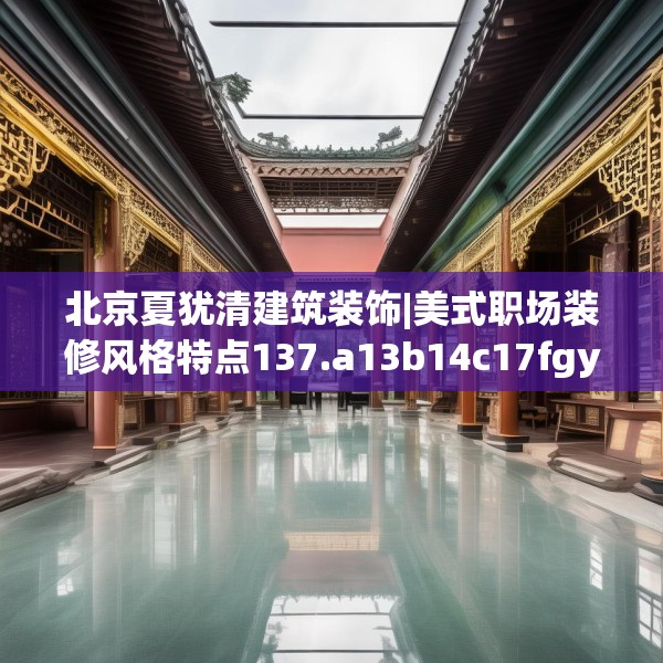 北京夏犹清建筑装饰|美式职场装修风格特点137.a13b14c17fgy.24cvcx