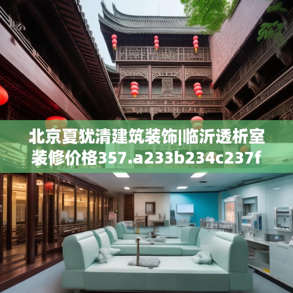 北京夏犹清建筑装饰|临沂透析室装修价格357.a233b234c237fgy.244fhsg