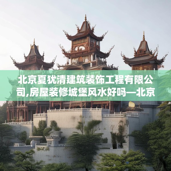 北京夏犹清建筑装饰工程有限公司,房屋装修城堡风水好吗—北京夏犹清建筑装饰工程有限公司456.a332b333c336fgy.343dsfds