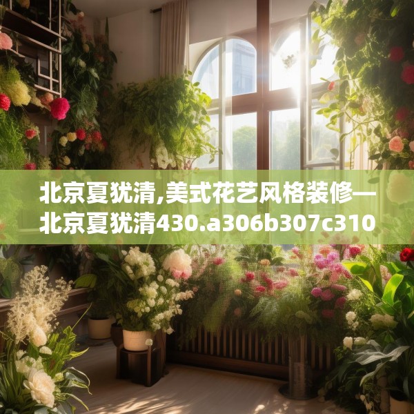北京夏犹清,美式花艺风格装修—北京夏犹清430.a306b307c310fgy.317dewqe