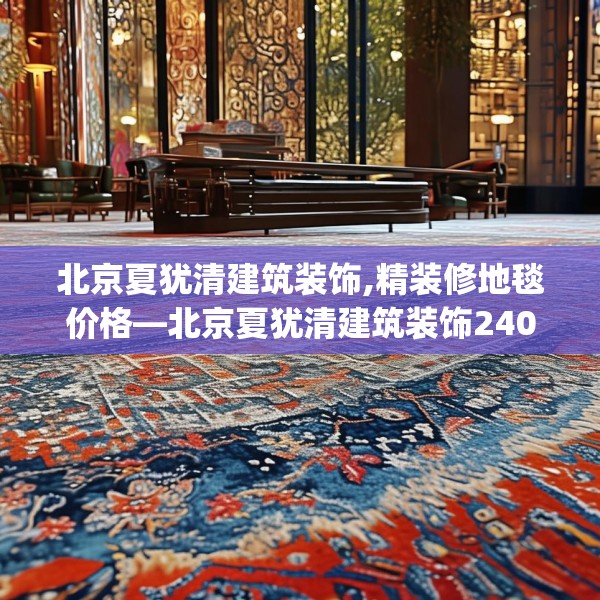 北京夏犹清建筑装饰,精装修地毯价格—北京夏犹清建筑装饰240.a116b117c120fgy.127dsfds