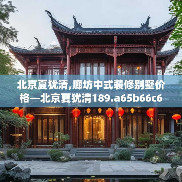 北京夏犹清,廊坊中式装修别墅价格—北京夏犹清189.a65b66c69fgy.76fghfd