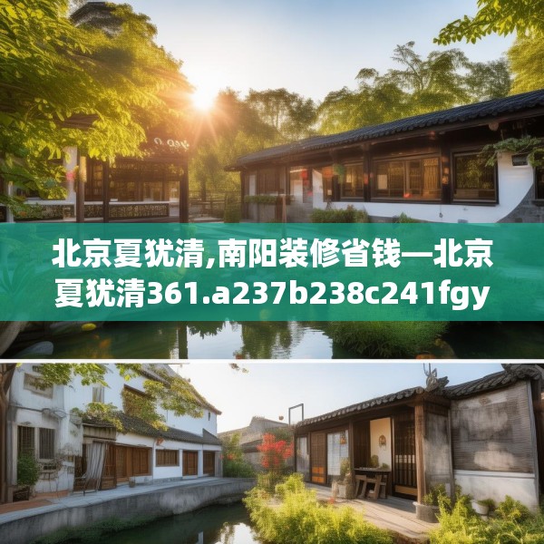 北京夏犹清,南阳装修省钱—北京夏犹清361.a237b238c241fgy.248jhhj