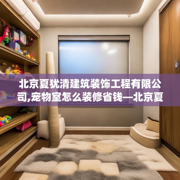 北京夏犹清建筑装饰工程有限公司,宠物室怎么装修省钱—北京夏犹清建筑装饰工程有限公司339.a215b216c219fgy.226fhsg