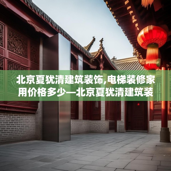 北京夏犹清建筑装饰,电梯装修家用价格多少—北京夏犹清建筑装饰611.a487b488c491fgy.498bnbn