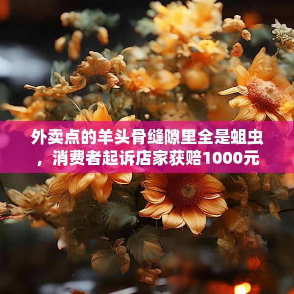 外卖点的羊头骨缝隙里全是蛆虫，消费者起诉店家获赔1000元