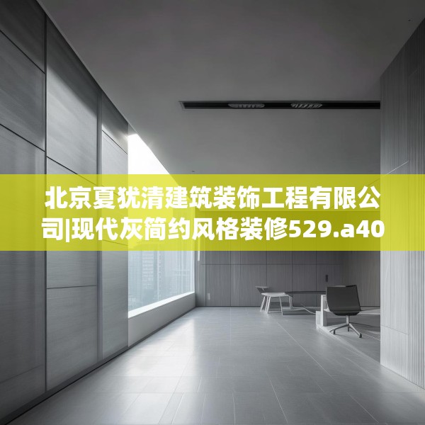 北京夏犹清建筑装饰工程有限公司|现代灰简约风格装修529.a405b406c409fgy.416fdsfds