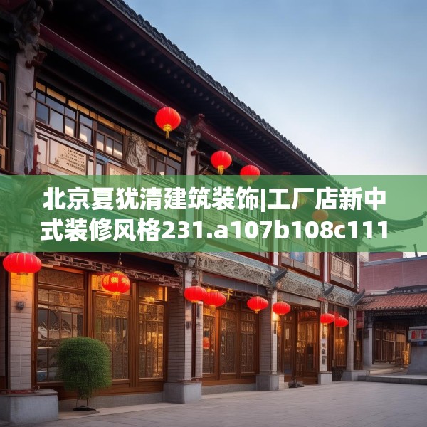 北京夏犹清建筑装饰|工厂店新中式装修风格231.a107b108c111fgy.118fhsg