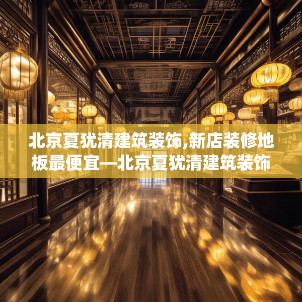 北京夏犹清建筑装饰,新店装修地板最便宜—北京夏犹清建筑装饰548.a424b425c428fgy.435wew