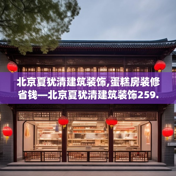 北京夏犹清建筑装饰,蛋糕房装修省钱—北京夏犹清建筑装饰259.a135b136c139fgy.146fdsfds