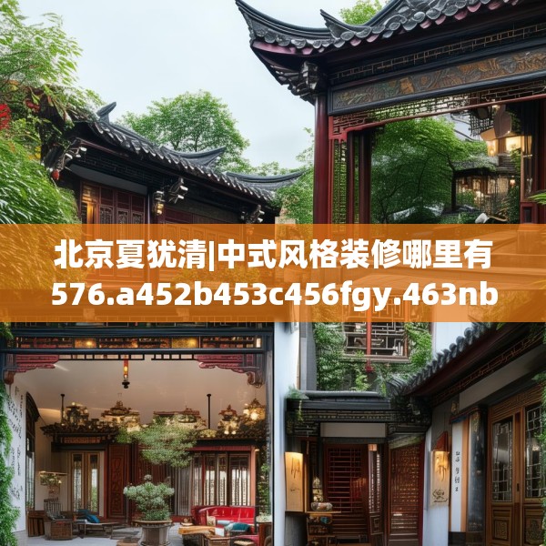 北京夏犹清|中式风格装修哪里有576.a452b453c456fgy.463nbn