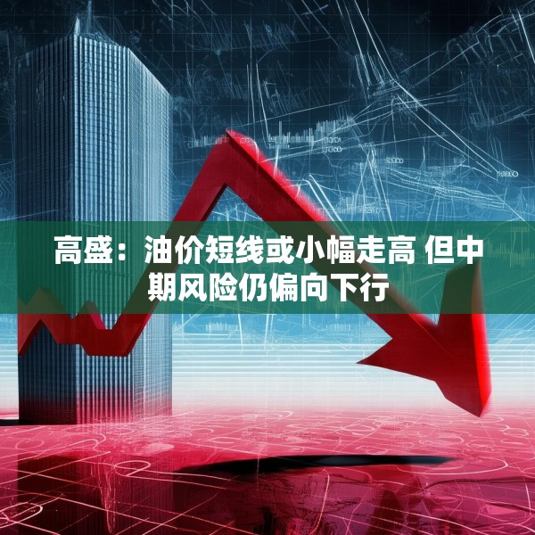 高盛：油价短线或小幅走高 但中期风险仍偏向下行