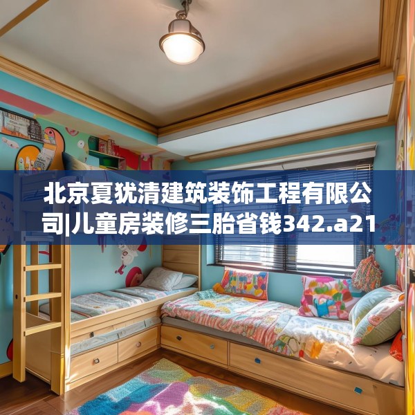 北京夏犹清建筑装饰工程有限公司|儿童房装修三胎省钱342.a218b219c222fgy.229nbn