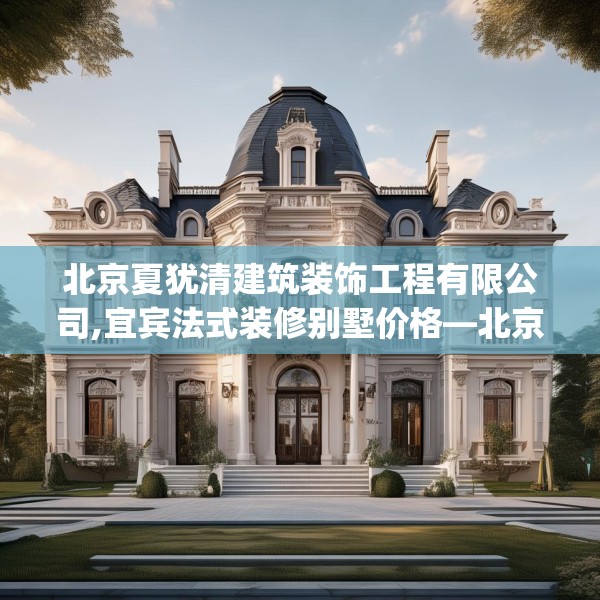 北京夏犹清建筑装饰工程有限公司,宜宾法式装修别墅价格—北京夏犹清建筑装饰工程有限公司163.a39b40c43fgy.50jhhj