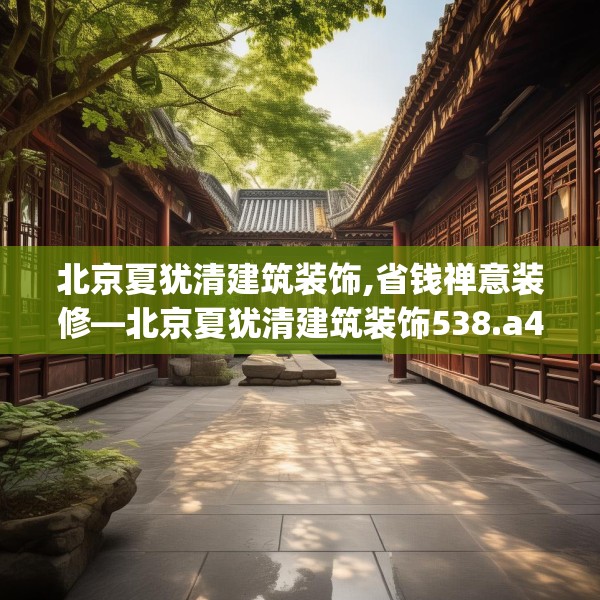 北京夏犹清建筑装饰,省钱禅意装修—北京夏犹清建筑装饰538.a414b415c418fgy.425dewqe