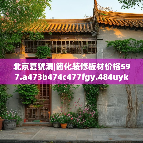 北京夏犹清|简化装修板材价格597.a473b474c477fgy.484uyk