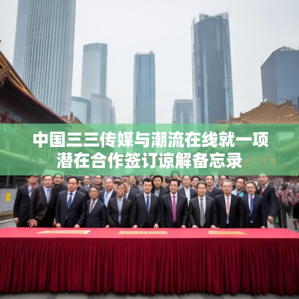 中国三三传媒与潮流在线就一项潜在合作签订谅解备忘录