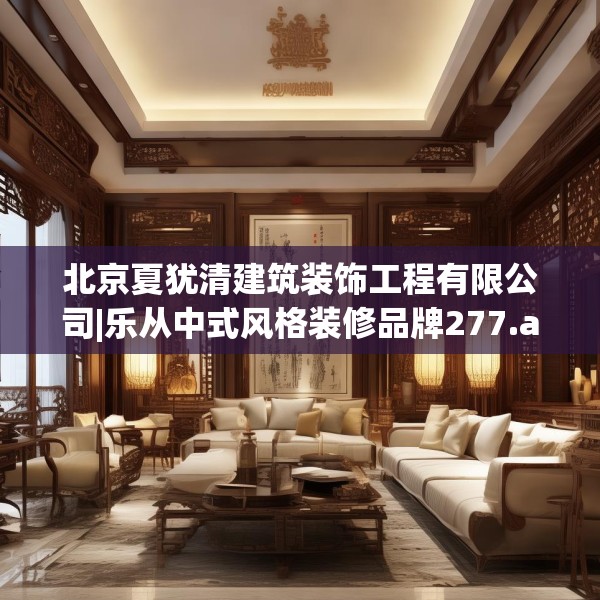 北京夏犹清建筑装饰工程有限公司|乐从中式风格装修品牌277.a153b154c157fgy.164fdsfds