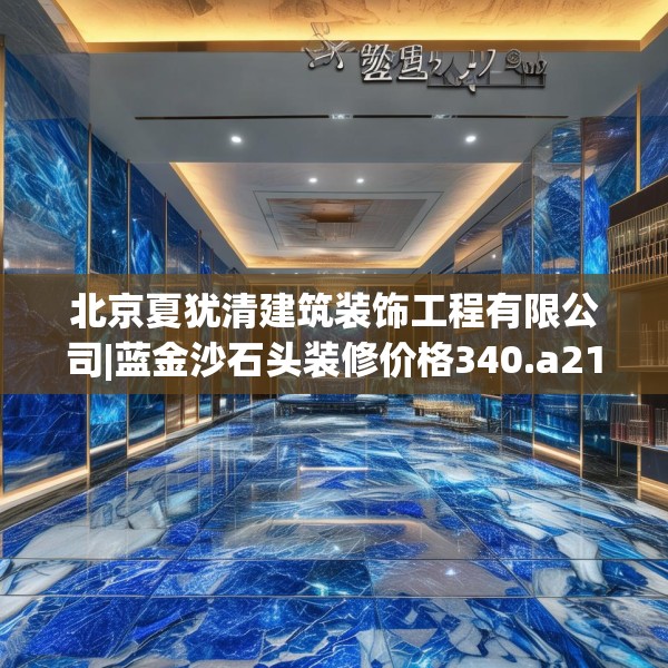 北京夏犹清建筑装饰工程有限公司|蓝金沙石头装修价格340.a216b217c220fgy.227dewqe