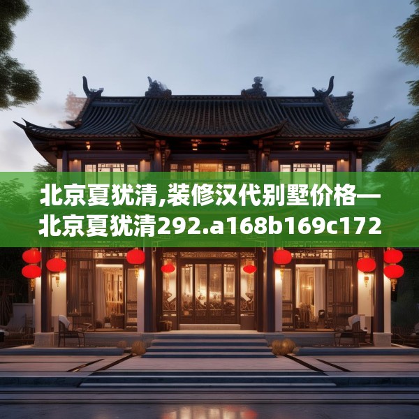 北京夏犹清,装修汉代别墅价格—北京夏犹清292.a168b169c172fgy.179htyj