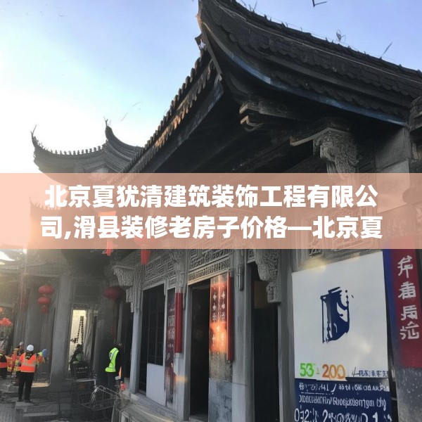 北京夏犹清建筑装饰工程有限公司,滑县装修老房子价格—北京夏犹清建筑装饰工程有限公司533.a409b410c413fgy.420cvcx