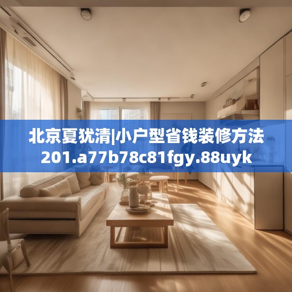 北京夏犹清|小户型省钱装修方法201.a77b78c81fgy.88uyk