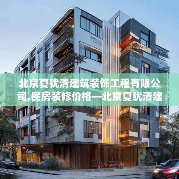 北京夏犹清建筑装饰工程有限公司,民房装修价格—北京夏犹清建筑装饰工程有限公司238.a114b115c118fgy.125htyj