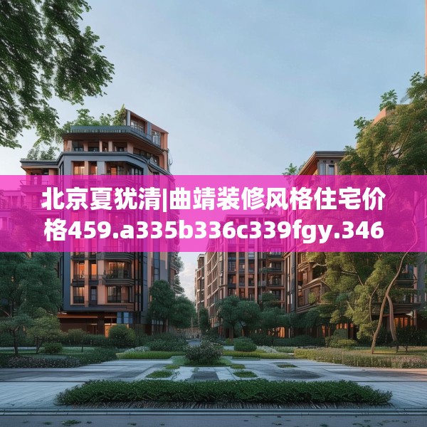 北京夏犹清|曲靖装修风格住宅价格459.a335b336c339fgy.346fghfd