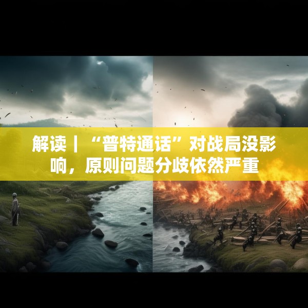 解读｜“普特通话”对战局没影响，原则问题分歧依然严重
