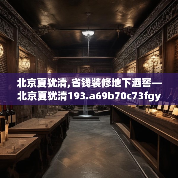 北京夏犹清,省钱装修地下酒窖—北京夏犹清193.a69b70c73fgy.80poiy
