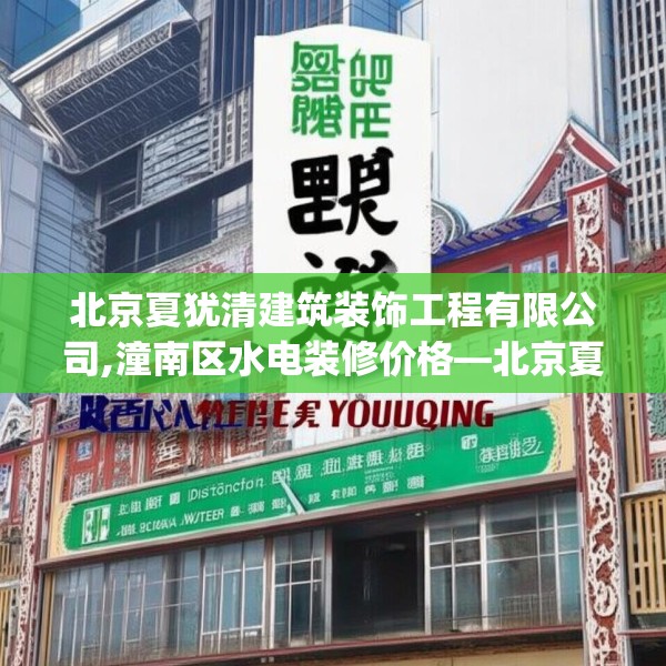 北京夏犹清建筑装饰工程有限公司,潼南区水电装修价格—北京夏犹清建筑装饰工程有限公司537.a413b414c417fgy.424fhsg