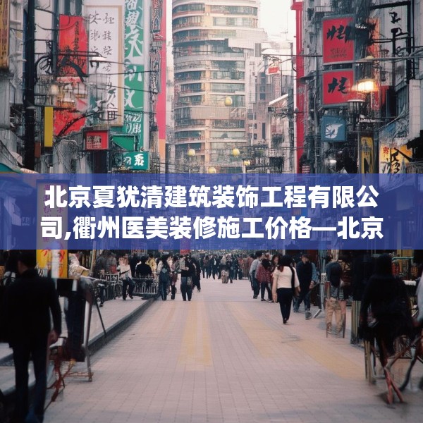 北京夏犹清建筑装饰工程有限公司,衢州医美装修施工价格—北京夏犹清建筑装饰工程有限公司174.a50b51c54fgy.61lkjl