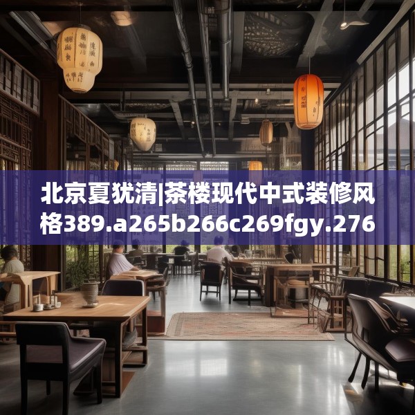 北京夏犹清|茶楼现代中式装修风格389.a265b266c269fgy.276cvcx