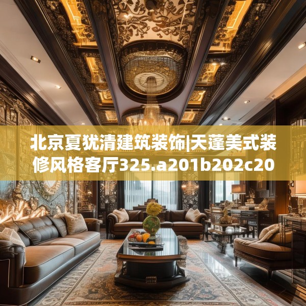 北京夏犹清建筑装饰|天蓬美式装修风格客厅325.a201b202c205fgy.212jhhj