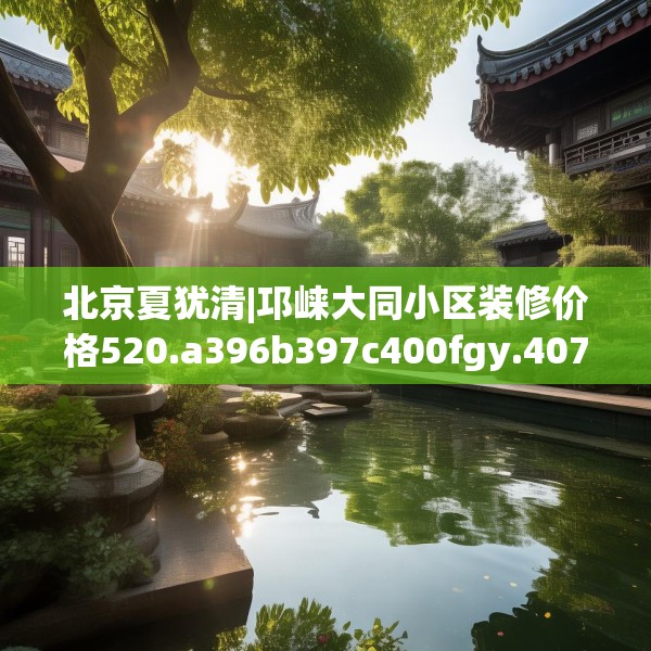 北京夏犹清|邛崃大同小区装修价格520.a396b397c400fgy.407dewqe