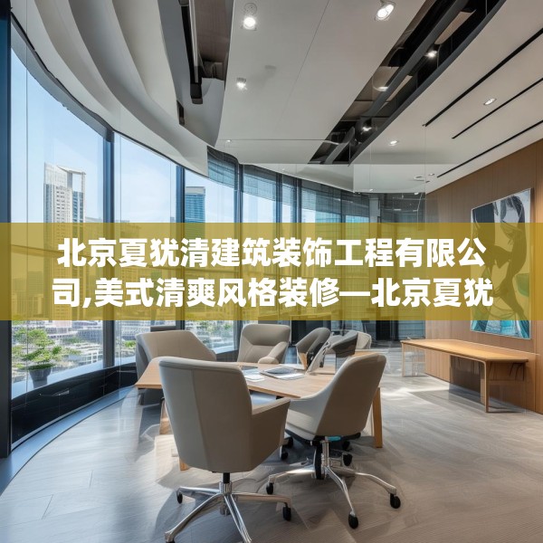 北京夏犹清建筑装饰工程有限公司,美式清爽风格装修—北京夏犹清建筑装饰工程有限公司576.a452b453c456fgy.463nbn