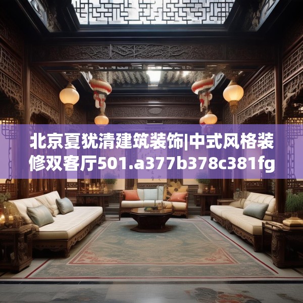 北京夏犹清建筑装饰|中式风格装修双客厅501.a377b378c381fgy.388fhsg