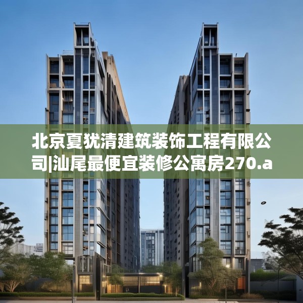 北京夏犹清建筑装饰工程有限公司|汕尾最便宜装修公寓房270.a146b147c150fgy.157nbn