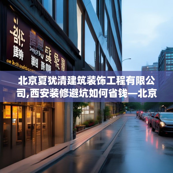 北京夏犹清建筑装饰工程有限公司,西安装修避坑如何省钱—北京夏犹清建筑装饰工程有限公司595.a471b472c475fgy.482jhhj