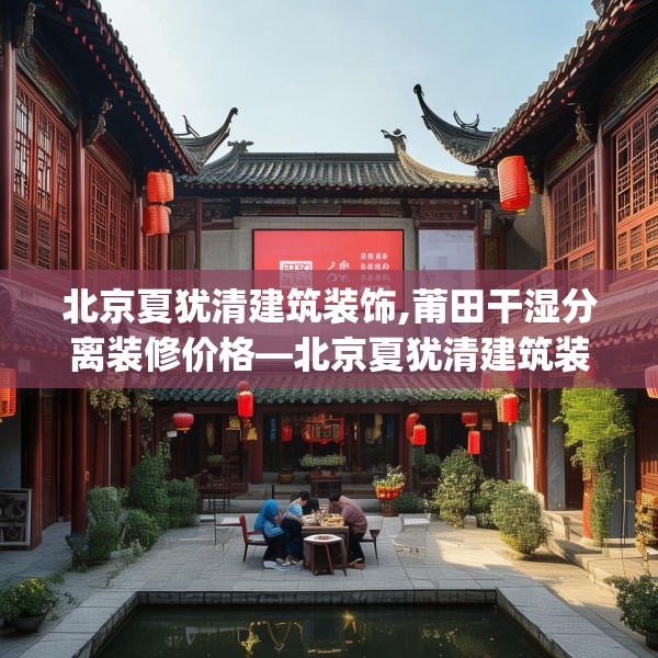 北京夏犹清建筑装饰,莆田干湿分离装修价格—北京夏犹清建筑装饰275.a151b152c155fgy.162fds